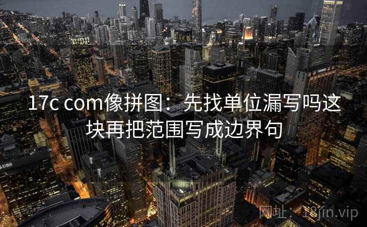17c com像拼图：先找单位漏写吗这块再把范围写成边界句
