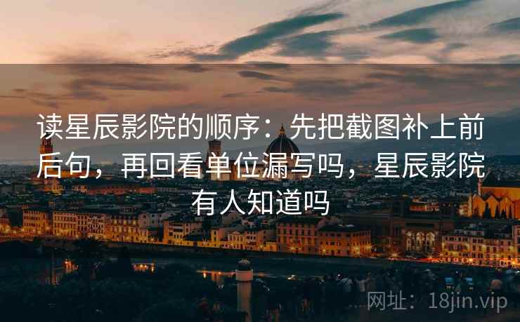读星辰影院的顺序：先把截图补上前后句，再回看单位漏写吗，星辰影院有人知道吗