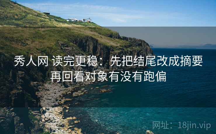 秀人网 读完更稳：先把结尾改成摘要再回看对象有没有跑偏