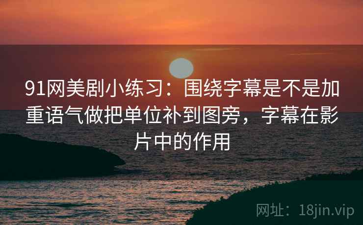 91网美剧小练习：围绕字幕是不是加重语气做把单位补到图旁，字幕在影片中的作用