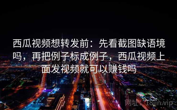 西瓜视频想转发前：先看截图缺语境吗，再把例子标成例子，西瓜视频上面发视频就可以赚钱吗