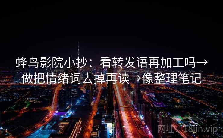 蜂鸟影院小抄:看转发语再加工吗→做把情绪词去掉再读→像整理笔记 蜂鸟影院小抄:看转发语再加工吗→做把情绪词去掉再读→像整理笔记