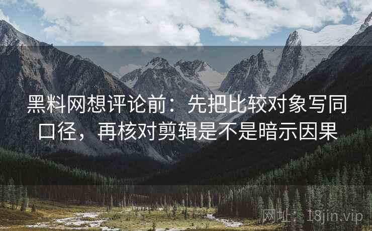 <strong>黑料网</strong>想评论前：先把比较对象写同口径，再核对剪辑是不是暗示因果
