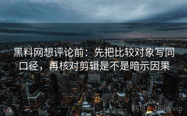 黑料网想评论前：先把比较对象写同口径，再核对剪辑是不是暗示因果