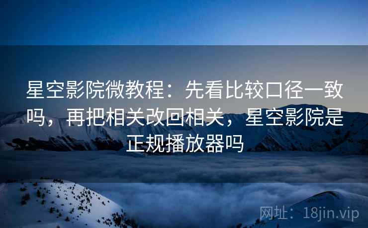 星空影院微教程：先看比较口径一致吗，再把相关改回相关，星空影院是正规播放器吗