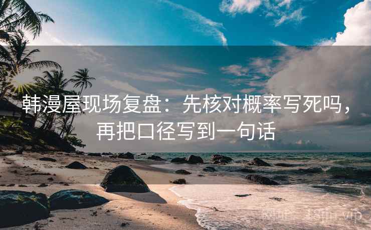 韩漫屋现场复盘：先核对概率写死吗，再把口径写到一句话
