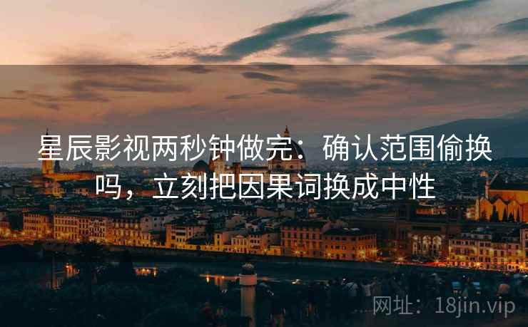 星辰影视两秒钟做完：确认范围偷换吗，立刻把因果词换成中性