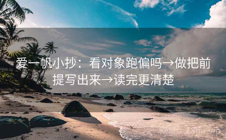 爱一帆小抄：看对象跑偏吗→做把前提写出来→读完更清楚