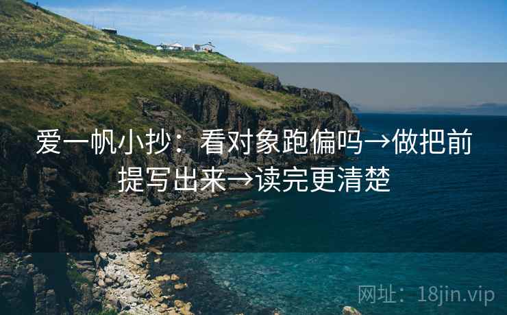 爱一帆小抄：看对象跑偏吗→做把前提写出来→读完更清楚