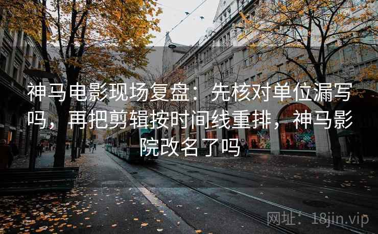 神马电影现场复盘：先核对单位漏写吗，再把剪辑按时间线重排，神马影院改名了吗
