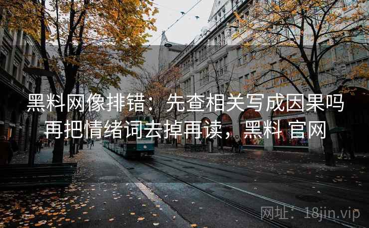 <strong>黑料网</strong>像排错：先查相关写成因果吗再把情绪词去掉再读，黑料 官网