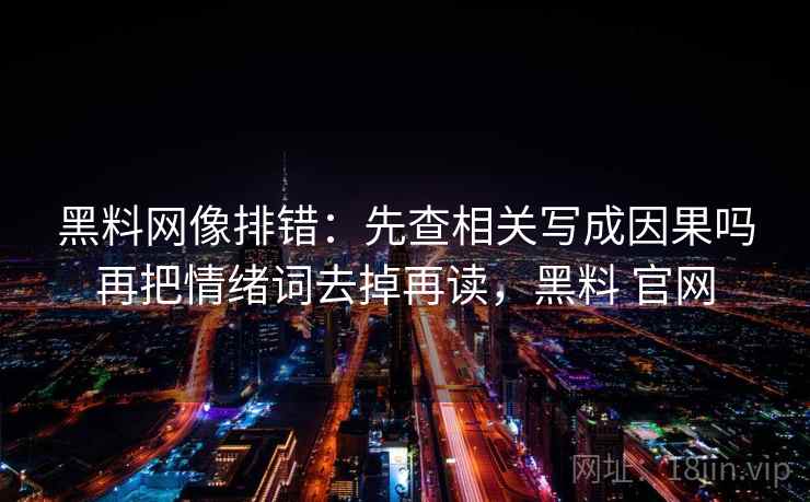 黑料网像排错：先查相关写成因果吗再把情绪词去掉再读，黑料 官网