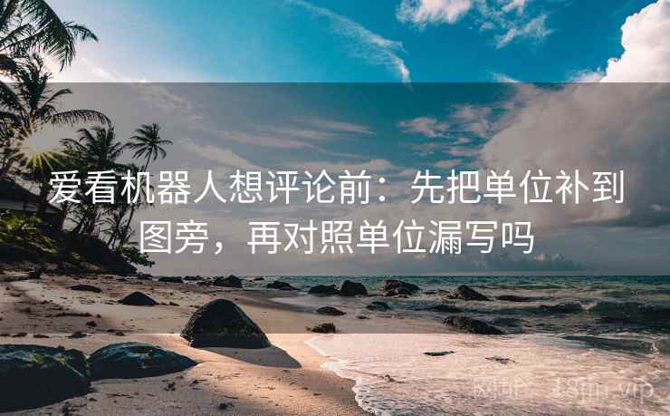 爱看机器人想评论前：先把单位补到图旁，再对照单位漏写吗