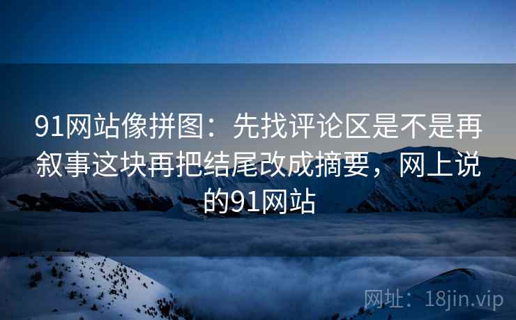 91网站像拼图：先找评论区是不是再叙事这块再把结尾改成摘要，网上说的91网站