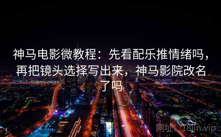 神马电影微教程：先看配乐推情绪吗，再把镜头选择写出来，神马影院改名了吗