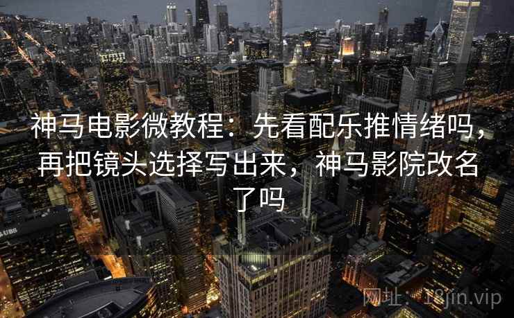 神马电影微教程：先看配乐推情绪吗，再把镜头选择写出来，神马影院改名了吗