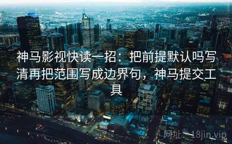 神马影视快读一招：把前提默认吗写清再把范围写成边界句，神马提交工具