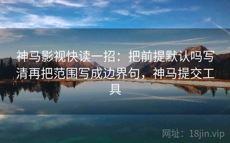 神马影视快读一招：把前提默认吗写清再把范围写成边界句，神马提交工具