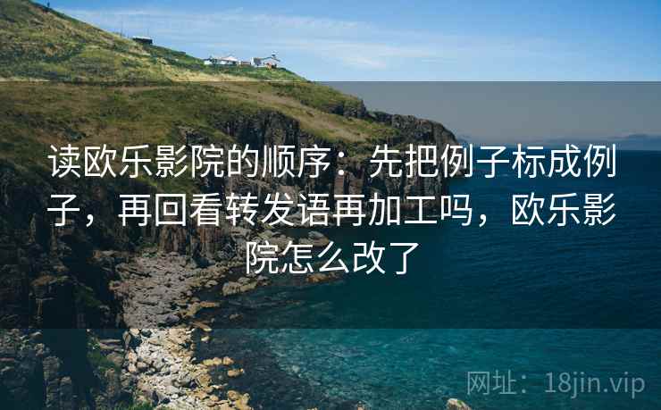 读欧乐影院的顺序：先把例子标成例子，再回看转发语再加工吗，欧乐影院怎么改了