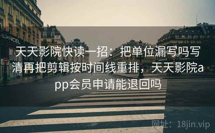 天天影院快读一招：把单位漏写吗写清再把剪辑按时间线重排，天天影院app会员申请能退回吗