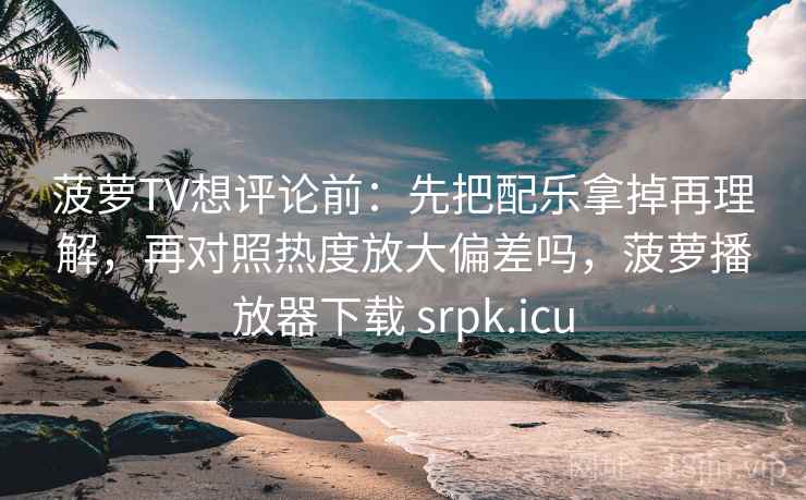 菠萝TV想评论前：先把配乐拿掉再理解，再对照热度放大偏差吗，菠萝播放器下载 srpk.icu
