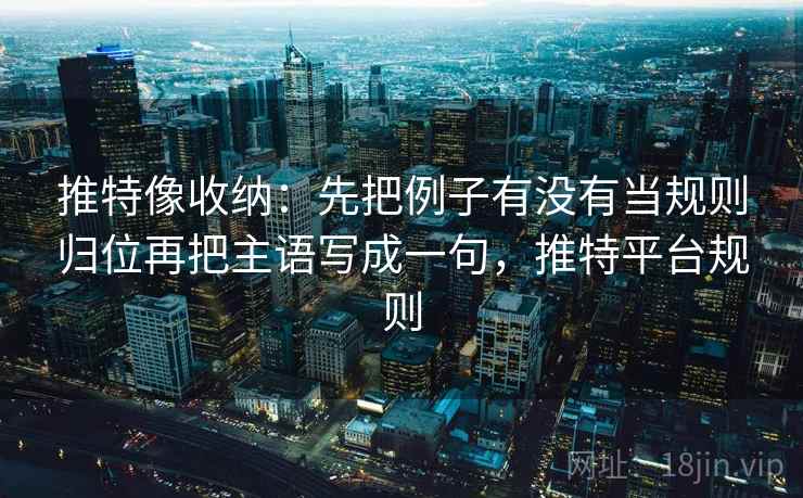 推特像收纳：先把例子有没有当规则归位再把主语写成一句，推特平台规则