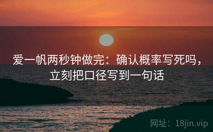 爱一帆两秒钟做完：确认概率写死吗，立刻把口径写到一句话