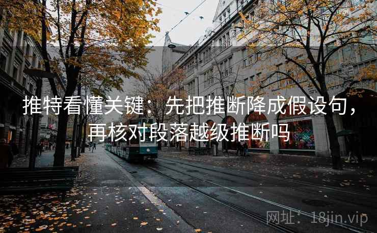 推特看懂关键：先把推断降成假设句，再核对段落越级推断吗