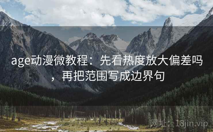 age动漫微教程：先看热度放大偏差吗，再把范围写成边界句