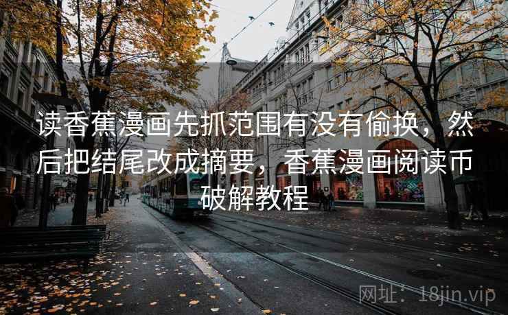 读香蕉漫画先抓范围有没有偷换，然后把结尾改成摘要，香蕉漫画阅读币破解教程