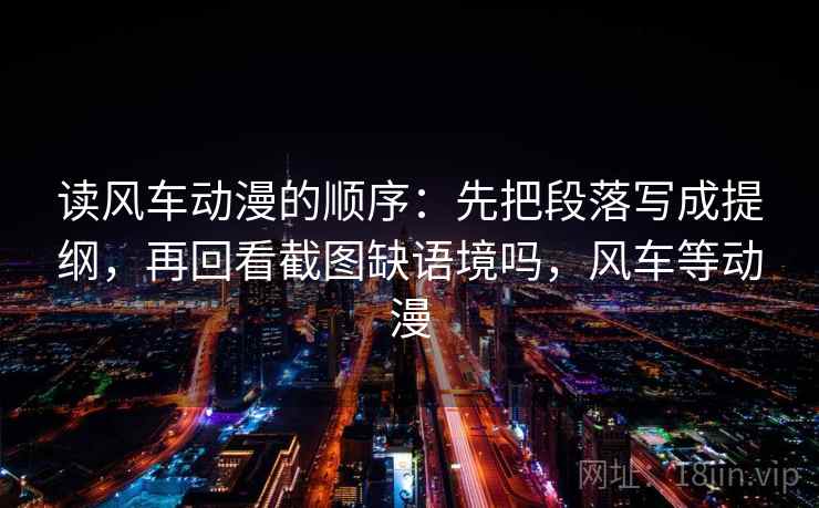 读风车动漫的顺序：先把段落写成提纲，再回看截图缺语境吗，风车等动漫