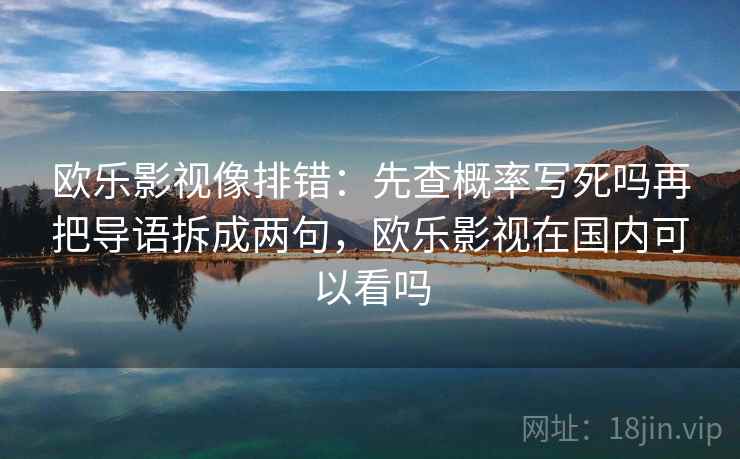 欧乐影视像排错：先查概率写死吗再把导语拆成两句，欧乐影视在国内可以看吗