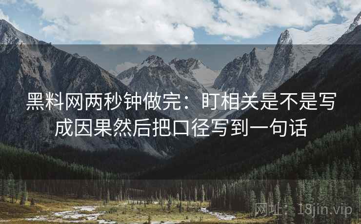 黑料网两秒钟做完：盯相关是不是写成因果然后把口径写到一句话