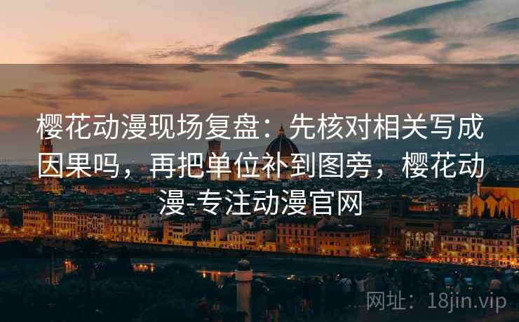 樱花动漫现场复盘：先核对相关写成因果吗，再把单位补到图旁，樱花动漫-专注动漫官网