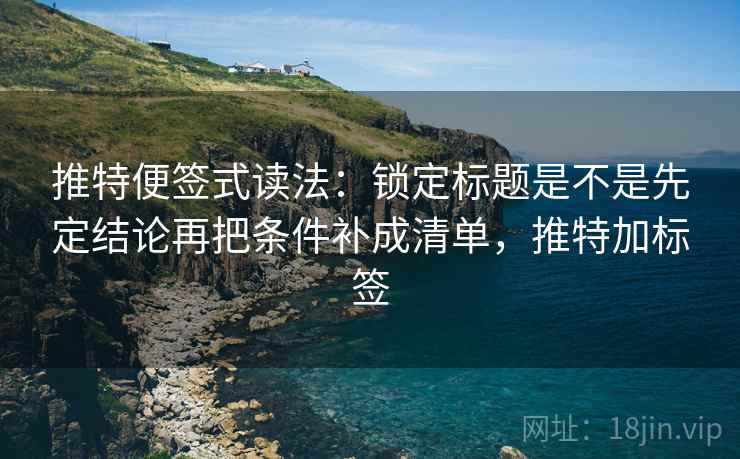 推特便签式读法：锁定标题是不是先定结论再把条件补成清单，推特加标签