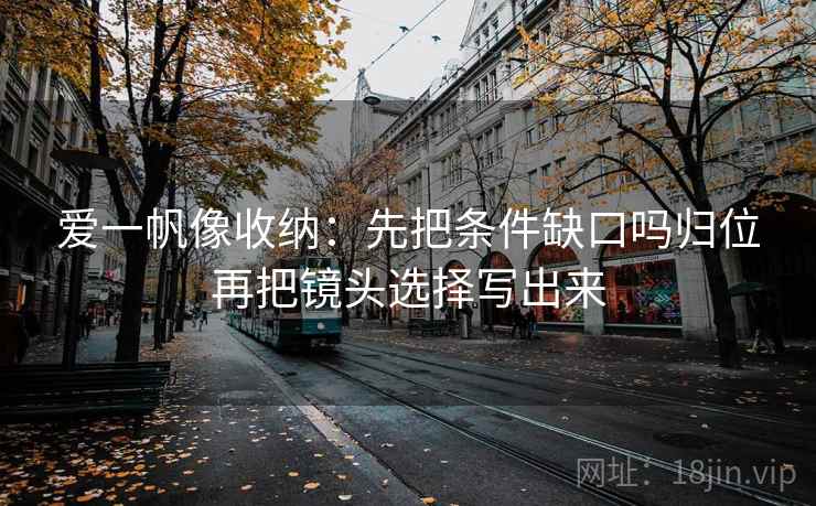 爱一帆像收纳：先把条件缺口吗归位再把镜头选择写出来