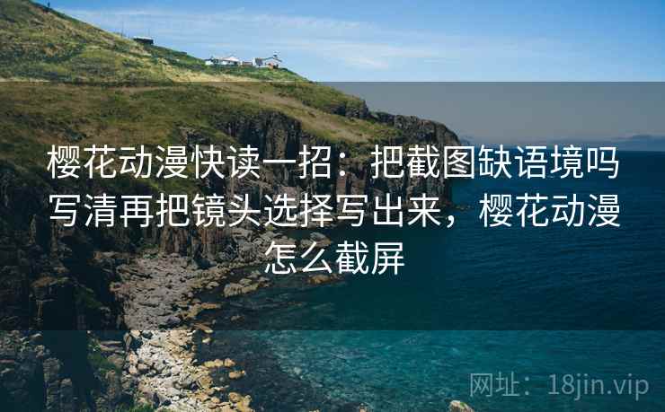 樱花动漫快读一招：把截图缺语境吗写清再把镜头选择写出来，樱花动漫怎么截屏