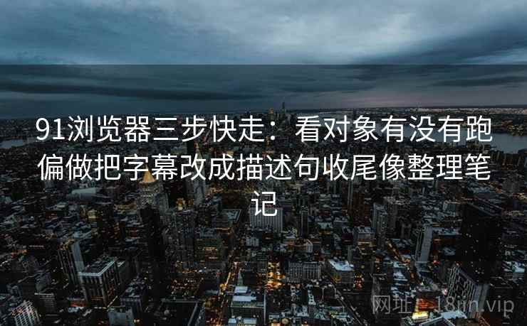 91浏览器三步快走：看对象有没有跑偏做把字幕改成描述句收尾像整理笔记