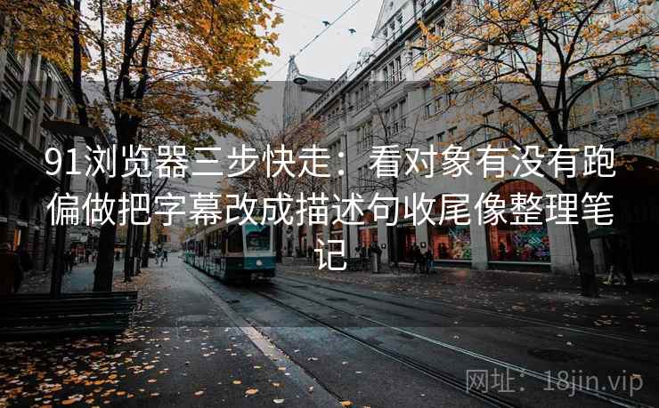 91浏览器三步快走：看对象有没有跑偏做把字幕改成描述句收尾像整理笔记