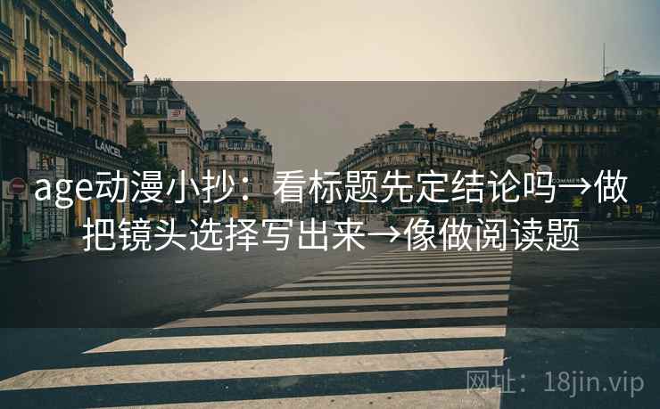 age动漫小抄：看标题先定结论吗→做把镜头选择写出来→像做阅读题