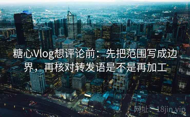 糖心Vlog想评论前：先把范围写成边界，再核对转发语是不是再加工