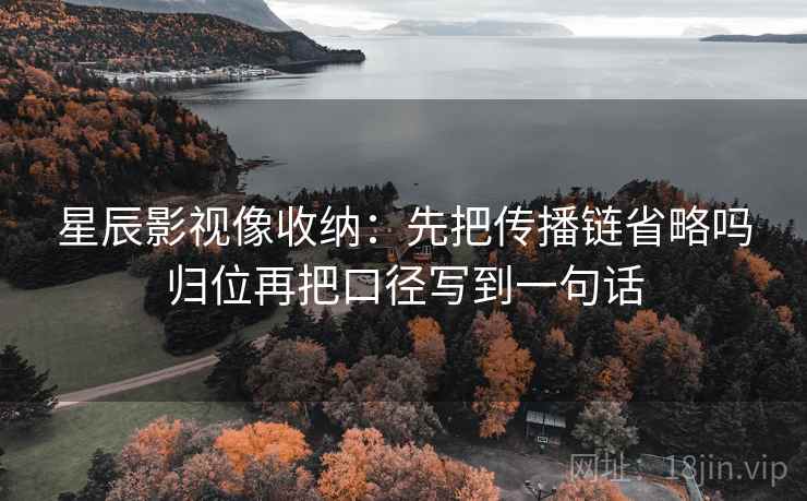 星辰影视像收纳：先把传播链省略吗归位再把口径写到一句话