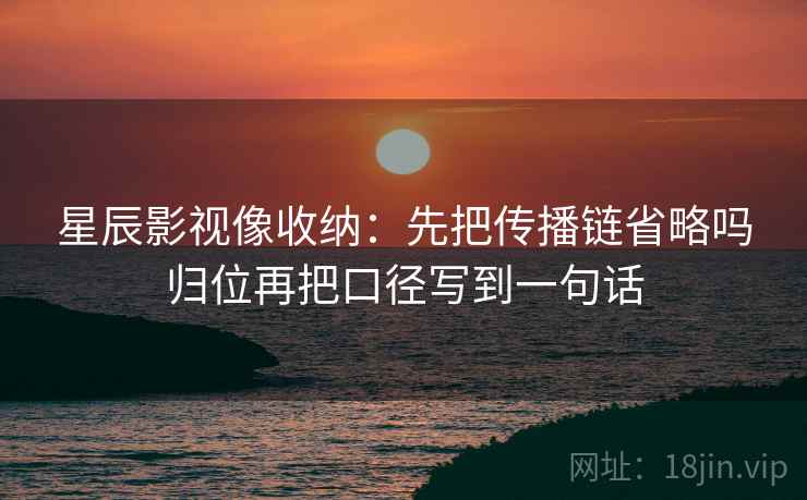 星辰影视像收纳：先把传播链省略吗归位再把口径写到一句话