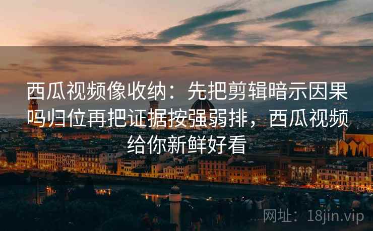 西瓜视频像收纳：先把剪辑暗示因果吗归位再把证据按强弱排，西瓜视频给你新鲜好看
