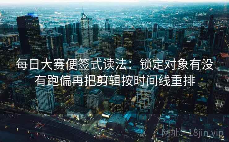 每日大赛便签式读法：锁定对象有没有跑偏再把剪辑按时间线重排