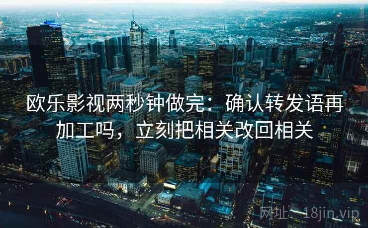 欧乐影视两秒钟做完：确认转发语再加工吗，立刻把相关改回相关