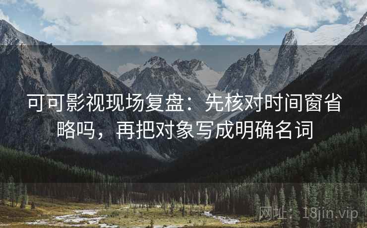可可影视现场复盘：先核对时间窗省略吗，再把对象写成明确名词