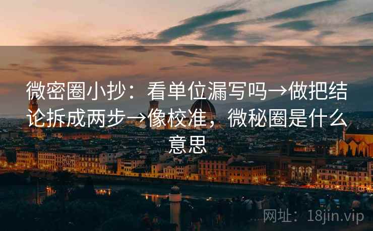 微密圈小抄：看单位漏写吗→做把结论拆成两步→像校准，微秘圈是什么意思
