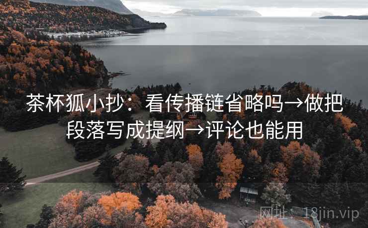 茶杯狐小抄：看传播链省略吗→做把段落写成提纲→评论也能用