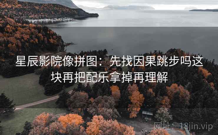 星辰影院像拼图：先找因果跳步吗这块再把配乐拿掉再理解
